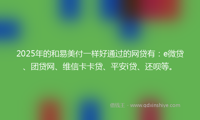 2025年的和易美付一样好通过的网贷有：e微贷、团贷网、维信卡卡贷、平安i贷、还呗等。