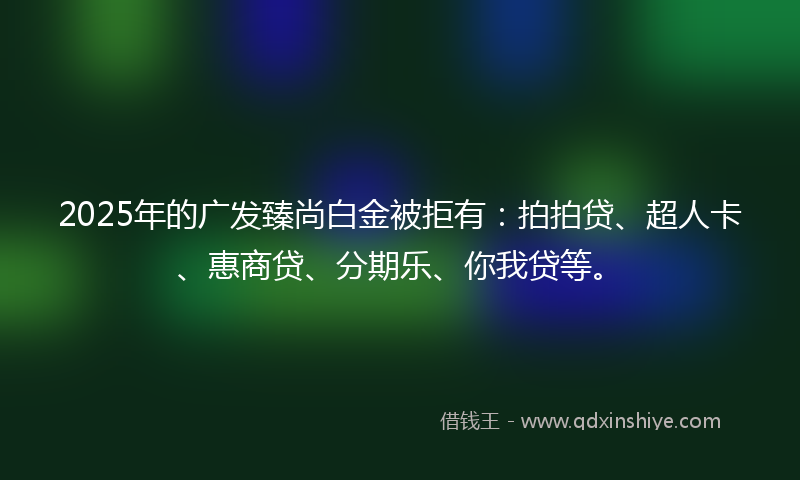 2025年的广发臻尚白金被拒有：拍拍贷、超人卡、惠商贷、分期乐、你我贷等。