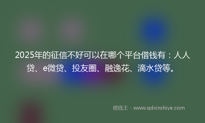 2025年的征信不好可以在哪个平台借钱有：人人贷、e微贷、投友圈、融逸花、滴水贷等。