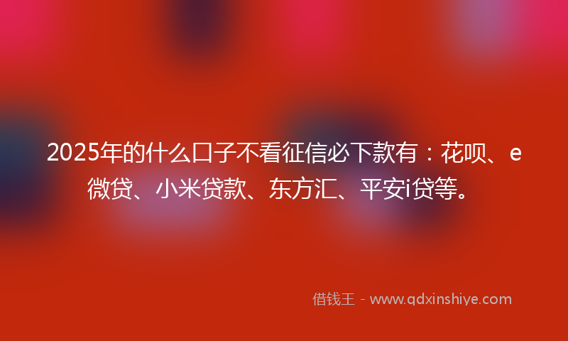 2025年的什么口子不看征信必下款有：花呗、e微贷、小米贷款、东方汇、平安i贷等。