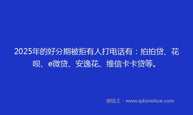 2025年的好分期被拒有人打电话有：拍拍贷、花呗、e微贷、安逸花、维信卡卡贷等。