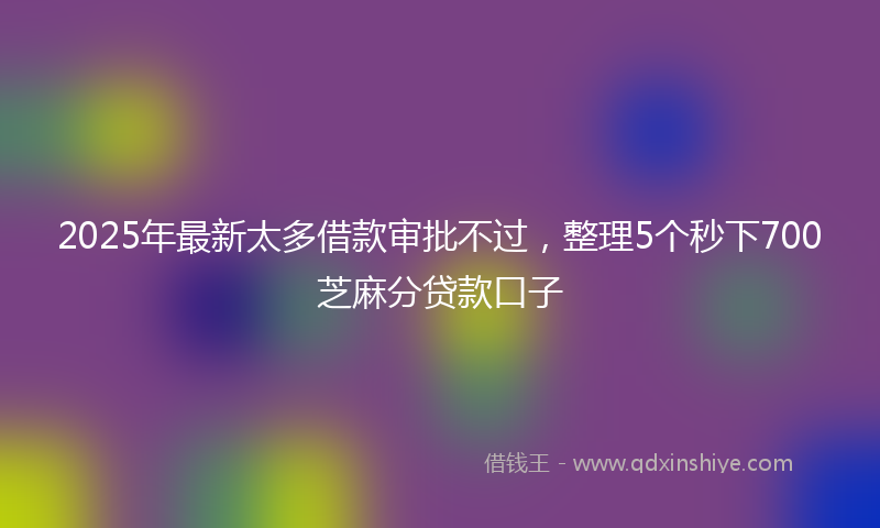 2025年最新太多借款审批不过，整理5个秒下700芝麻分贷款口子