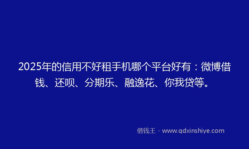 2025年的信用不好租手机哪个平台好有：微博借钱、还呗、分期乐、融逸花、你我贷等。