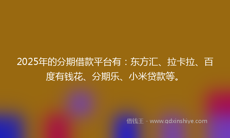 2025年的分期借款平台有：东方汇、拉卡拉、百度有钱花、分期乐、小米贷款等。