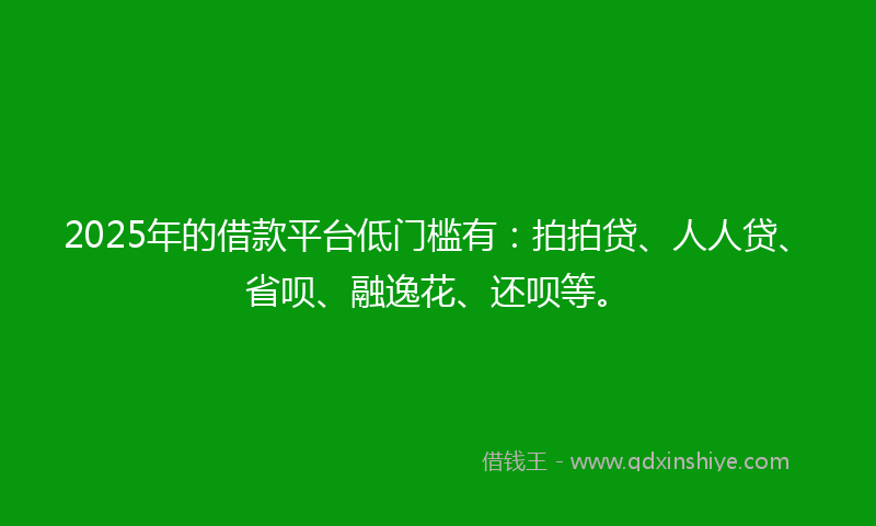 2025年的借款平台低门槛有：拍拍贷、人人贷、省呗、融逸花、还呗等。