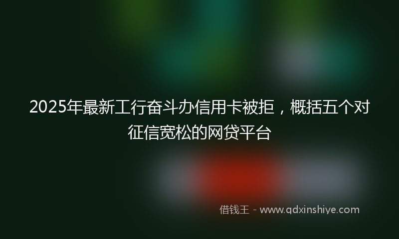 2025年最新工行奋斗办信用卡被拒，概括五个对征信宽松的网贷平台