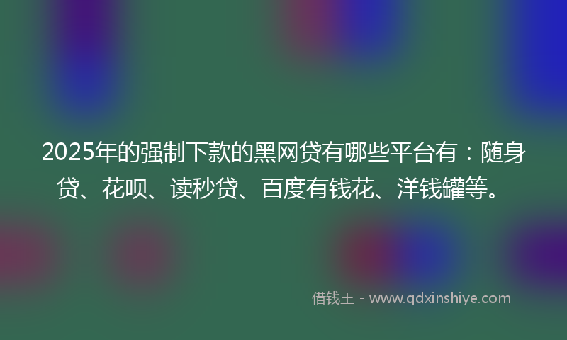 2025年的强制下款的黑网贷有哪些平台有：随身贷、花呗、读秒贷、百度有钱花、洋钱罐等。
