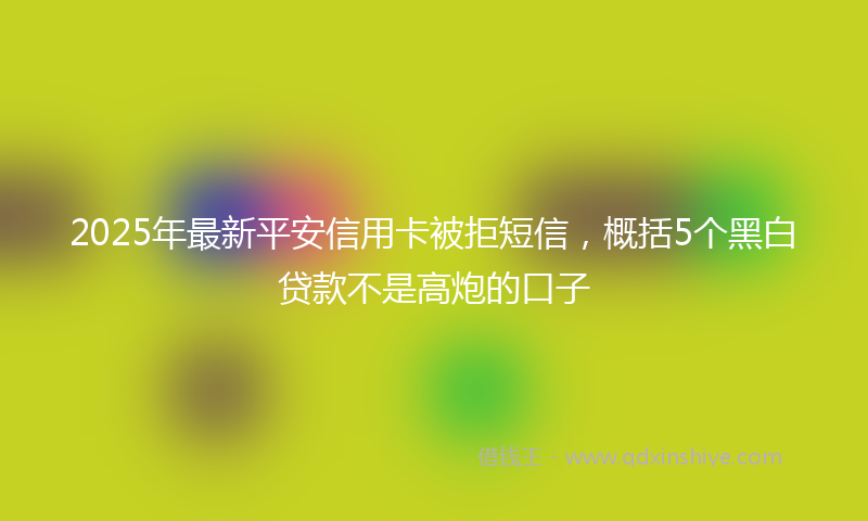2025年最新平安信用卡被拒短信，概括5个黑白贷款不是高炮的口子
