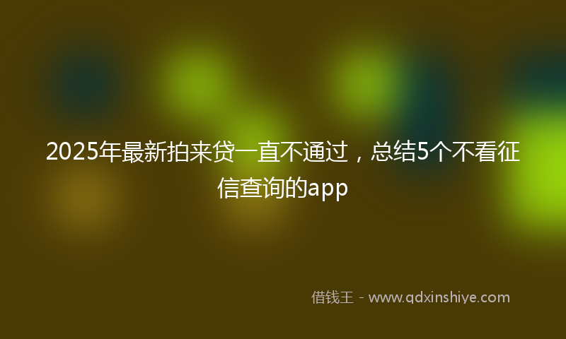 2025年最新拍来贷一直不通过，总结5个不看征信查询的app