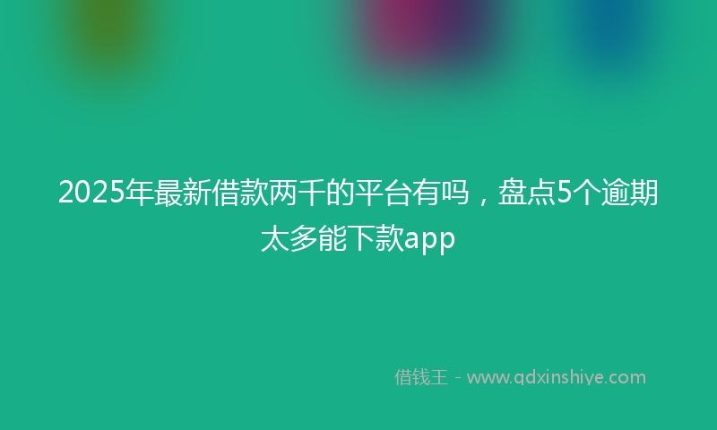 2025年最新借款两千的平台有吗，盘点5个逾期太多能下款app