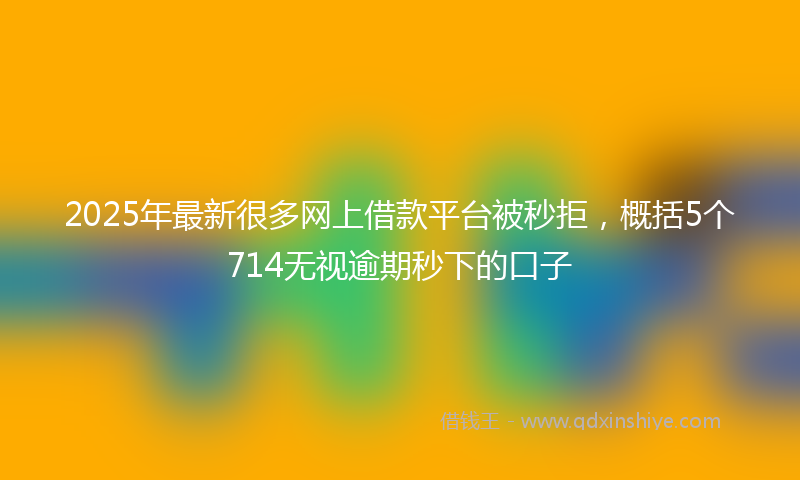 2025年最新很多网上借款平台被秒拒，概括5个714无视逾期秒下的口子