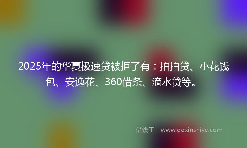2025年的华夏极速贷被拒了有：拍拍贷、小花钱包、安逸花、360借条、滴水贷等。