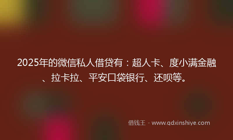 2025年的微信私人借贷有：超人卡、度小满金融、拉卡拉、平安口袋银行、还呗等。