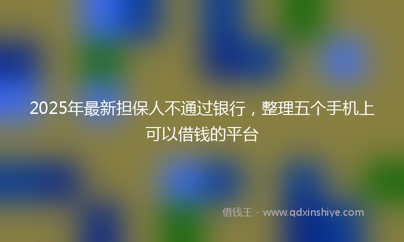 2025年最新担保人不通过银行，整理五个手机上可以借钱的平台