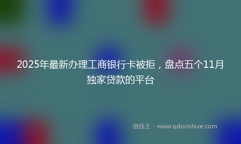 2025年最新办理工商银行卡被拒，盘点五个11月独家贷款的平台