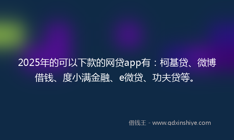 2025年的可以下款的网贷app有：柯基贷、微博借钱、度小满金融、e微贷、功夫贷等。