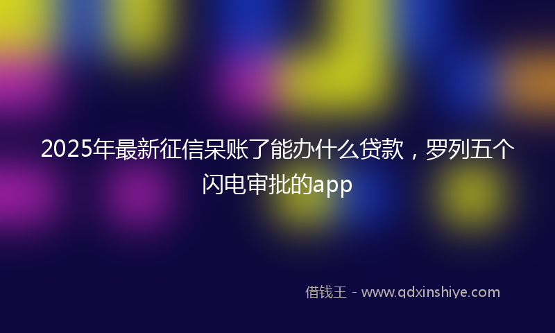 2025年最新征信呆账了能办什么贷款，罗列五个闪电审批的app