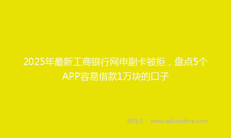 2025年最新工商银行网申副卡被拒，盘点5个APP容易借款1万块的口子