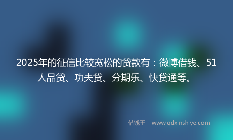 2025年的征信比较宽松的贷款有：微博借钱、51人品贷、功夫贷、分期乐、快贷通等。