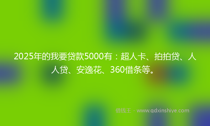 2025年的我要贷款5000有：超人卡、拍拍贷、人人贷、安逸花、360借条等。