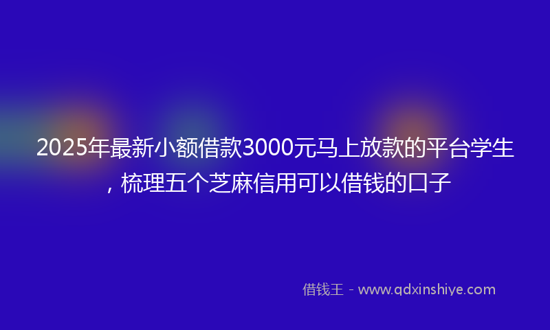 2025年最新小额借款3000元马上放款的平台学生，梳理五个芝麻信用可以借钱的口子