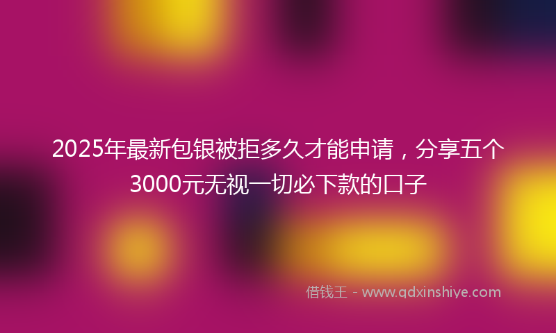 2025年最新包银被拒多久才能申请，分享五个3000元无视一切必下款的口子