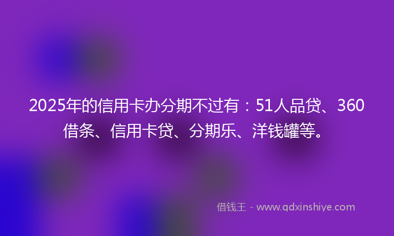 2025年的信用卡办分期不过有：51人品贷、360借条、信用卡贷、分期乐、洋钱罐等。