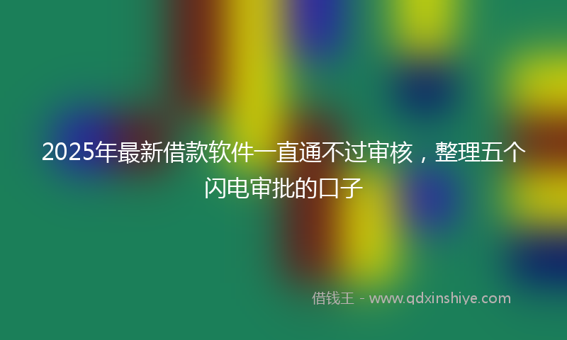 2025年最新借款软件一直通不过审核，整理五个闪电审批的口子