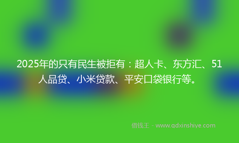 2025年的只有民生被拒有：超人卡、东方汇、51人品贷、小米贷款、平安口袋银行等。