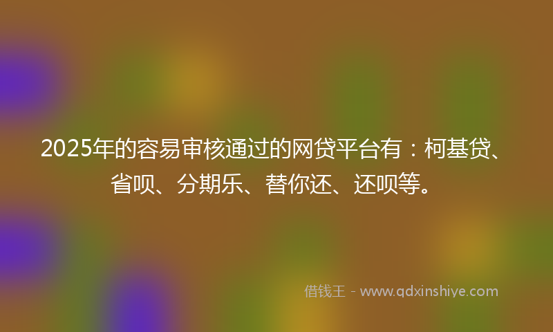 2025年的容易审核通过的网贷平台有：柯基贷、省呗、分期乐、替你还、还呗等。