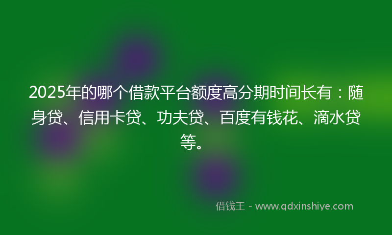 2025年的哪个借款平台额度高分期时间长有：随身贷、信用卡贷、功夫贷、百度有钱花、滴水贷等。