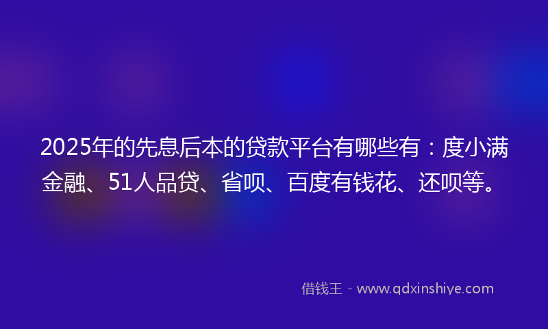 2025年的先息后本的贷款平台有哪些有：度小满金融、51人品贷、省呗、百度有钱花、还呗等。