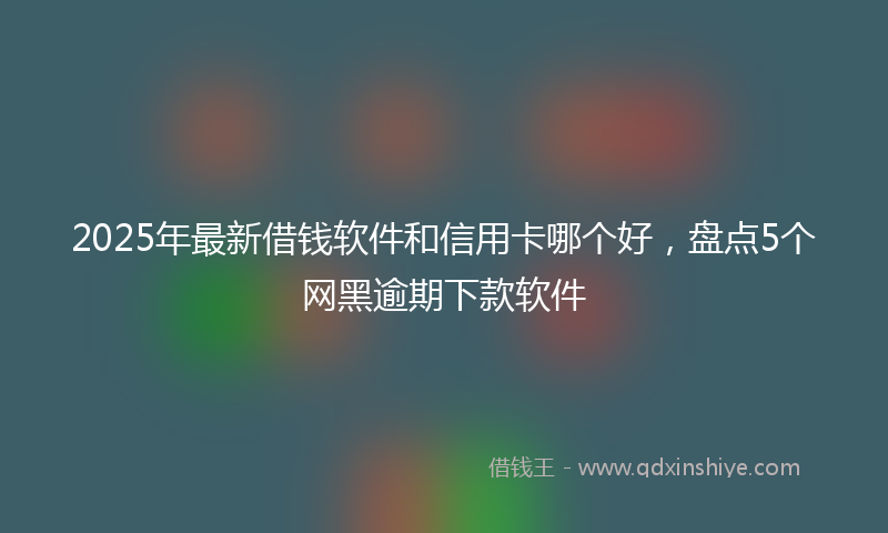 2025年最新借钱软件和信用卡哪个好，盘点5个网黑逾期下款软件