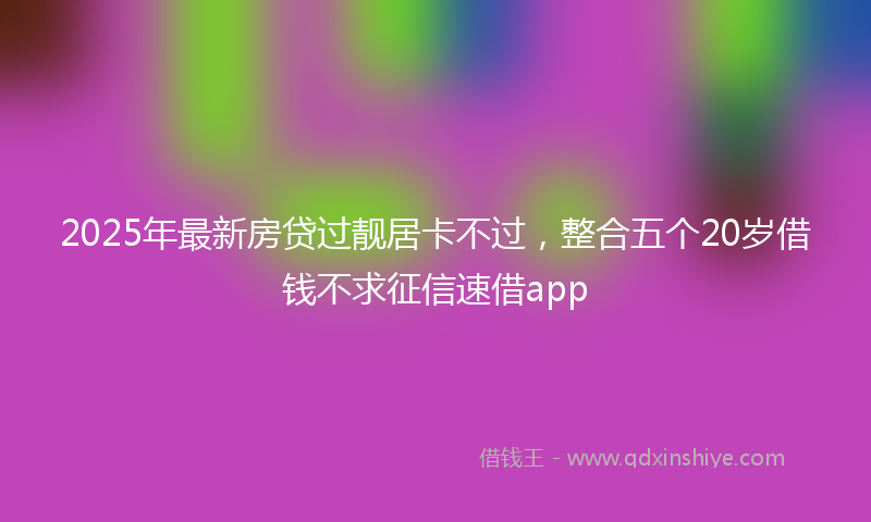 2025年最新房贷过靓居卡不过，整合五个20岁借钱不求征信速借app