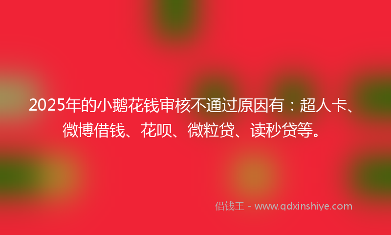 2025年的小鹅花钱审核不通过原因有：超人卡、微博借钱、花呗、微粒贷、读秒贷等。