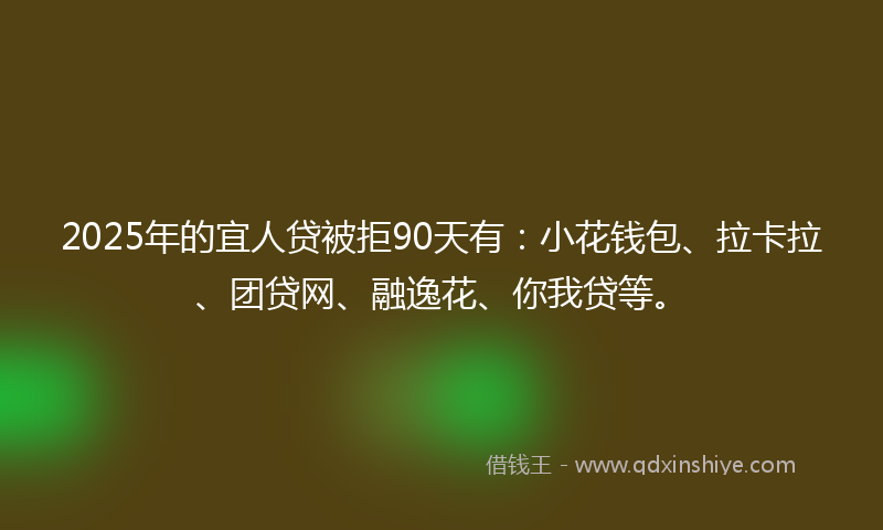 2025年的宜人贷被拒90天有：小花钱包、拉卡拉、团贷网、融逸花、你我贷等。