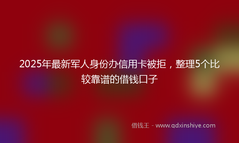 2025年最新军人身份办信用卡被拒，整理5个比较靠谱的借钱口子