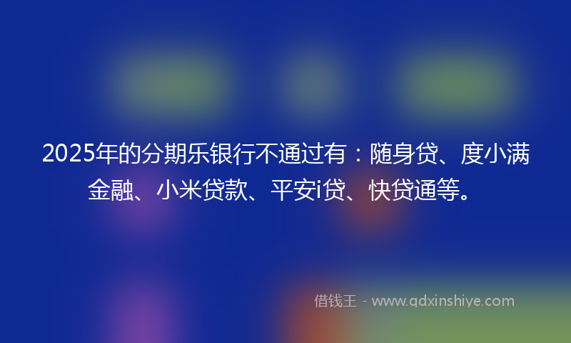2025年的分期乐银行不通过有：随身贷、度小满金融、小米贷款、平安i贷、快贷通等。