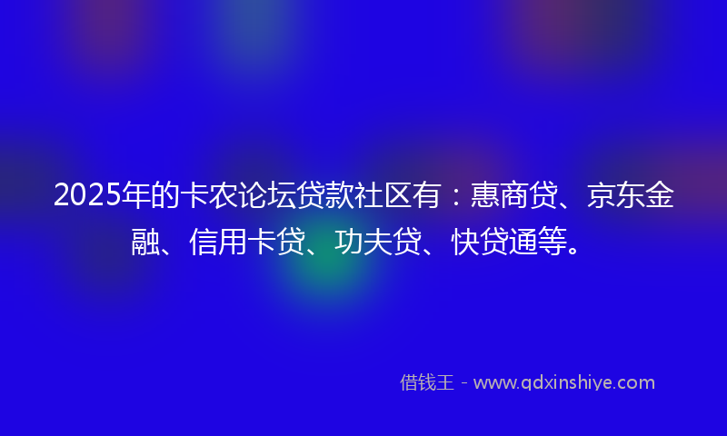 2025年的卡农论坛贷款社区有：惠商贷、京东金融、信用卡贷、功夫贷、快贷通等。