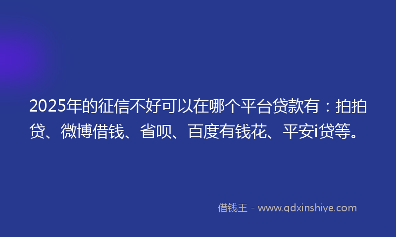 2025年的征信不好可以在哪个平台贷款有：拍拍贷、微博借钱、省呗、百度有钱花、平安i贷等。