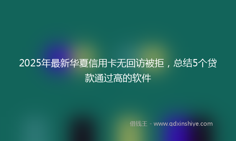 2025年最新华夏信用卡无回访被拒，总结5个贷款通过高的软件