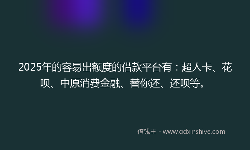 2025年的容易出额度的借款平台有：超人卡、花呗、中原消费金融、替你还、还呗等。