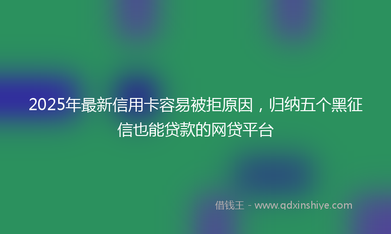 2025年最新信用卡容易被拒原因，归纳五个黑征信也能贷款的网贷平台