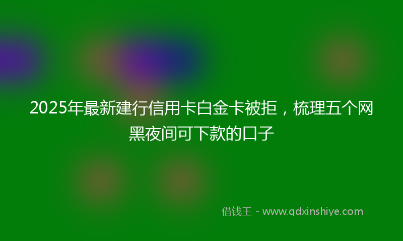 2025年最新建行信用卡白金卡被拒，梳理五个网黑夜间可下款的口子