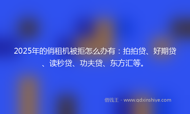 2025年的俏租机被拒怎么办有：拍拍贷、好期贷、读秒贷、功夫贷、东方汇等。