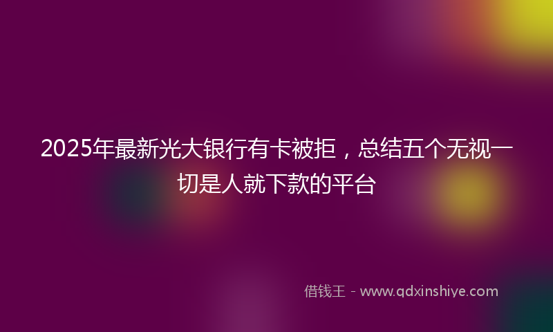 2025年最新光大银行有卡被拒，总结五个无视一切是人就下款的平台
