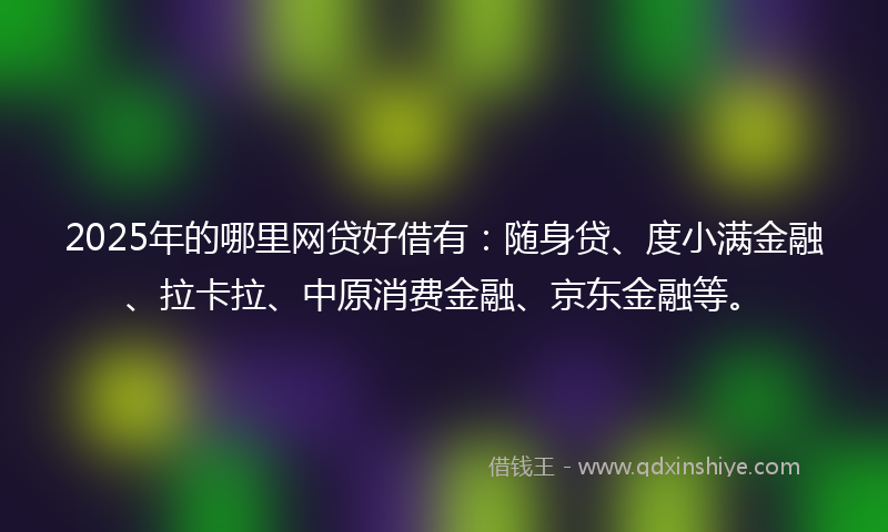 2025年的哪里网贷好借有：随身贷、度小满金融、拉卡拉、中原消费金融、京东金融等。