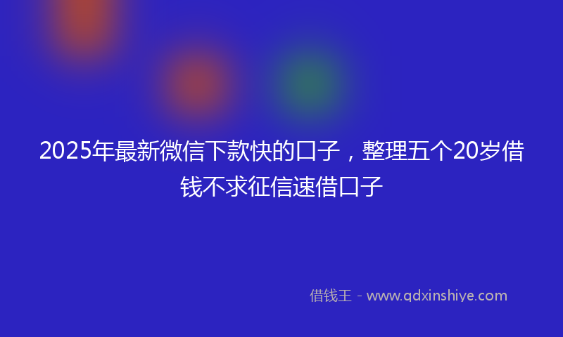 2025年最新微信下款快的口子，整理五个20岁借钱不求征信速借口子