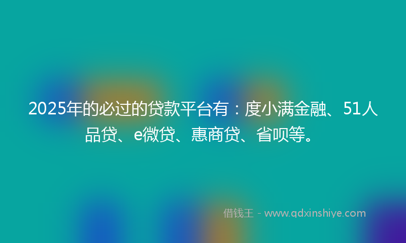 2025年的必过的贷款平台有：度小满金融、51人品贷、e微贷、惠商贷、省呗等。