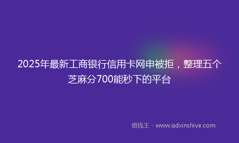 2025年最新工商银行信用卡网申被拒，整理五个芝麻分700能秒下的平台